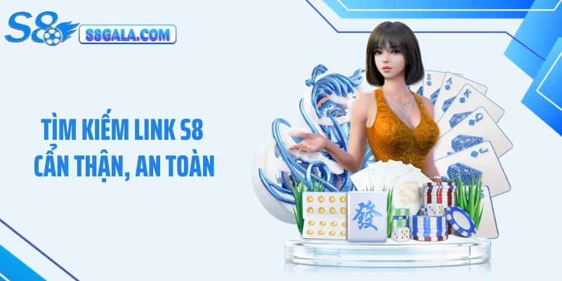 Tìm kiếm link S8 cẩn thận, an toàn