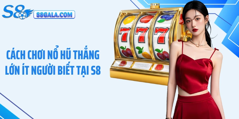 Cách Chơi Nổ Hũ Thắng Lớn Ít Người Biết Tại S8 Hiệu Quả