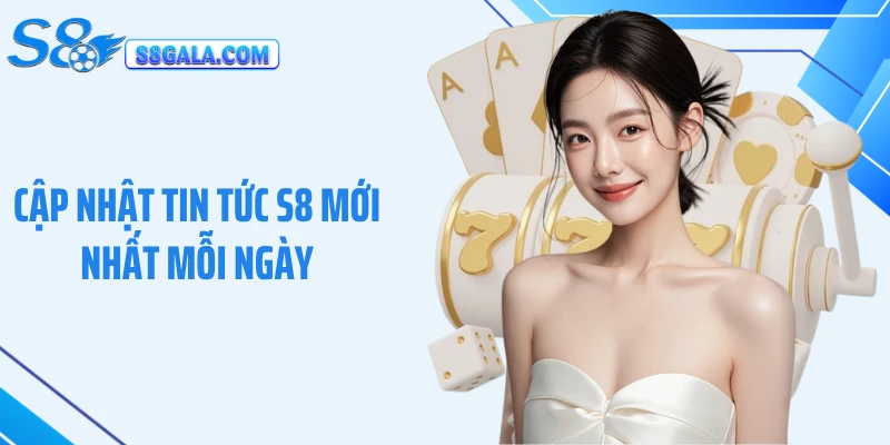 Cập nhật tin tức S8 mới nhất mỗi ngày