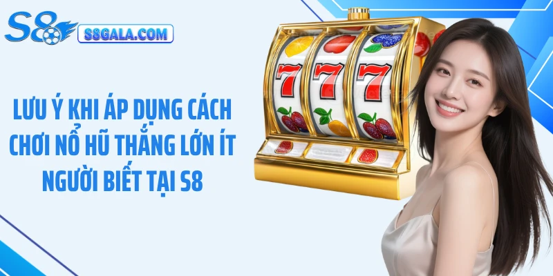Lưu ý khi áp dụng cách chơi nổ hũ thắng lớn ít người biết tại S8