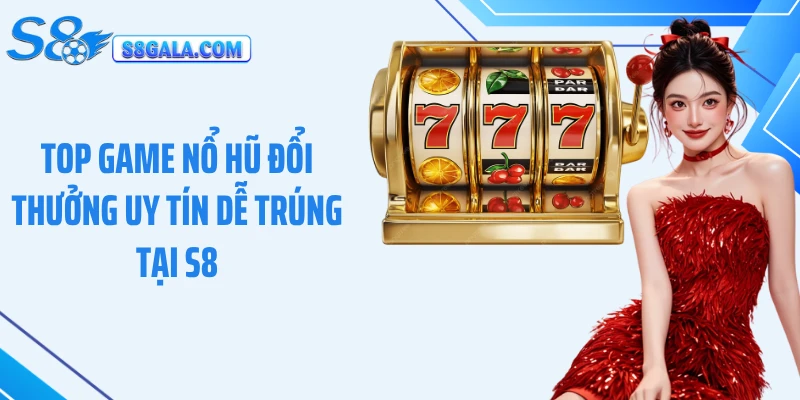 Top Game Nổ Hũ Đổi Thưởng Uy Tín Dễ Trúng Tại S8 Hấp Dẫn