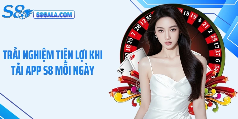 Trải nghiệm tiện lợi khi tải app S8 mỗi ngày