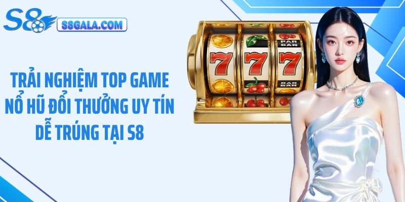 Trải nghiệm top game nổ hũ đổi thưởng uy tín dễ trúng tại S8