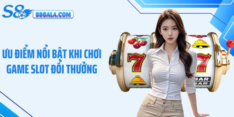 Ưu điểm nổi bật khi chơi game slot đổi thưởng